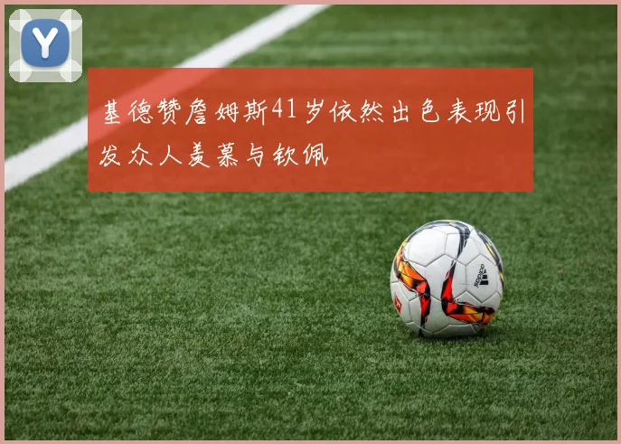 基德赞詹姆斯41岁依然出色表现引发众人羡慕与钦佩