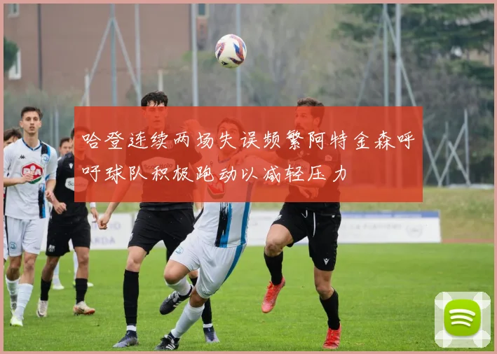 哈登连续两场失误频繁阿特金森呼吁球队积极跑动以减轻压力