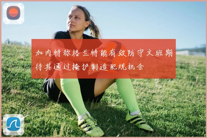 加内特称格兰特能有效防守文班期待其通过掩护制造犯规机会
