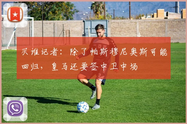买谁记者：除了帕斯穆尼奥斯可能回归，皇马还要签中卫中场
