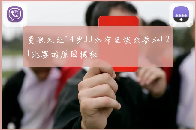 曼联未让14岁JJ加布里埃尔参加U21比赛的原因揭秘