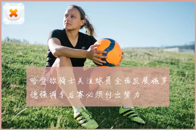 哈登称骑士关注球员全面发展施罗德强调季后赛必须付出努力