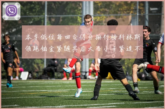本季低位每回合得分排行榜科林斯领跑铂金紧随其后大洛小卡紧追不舍