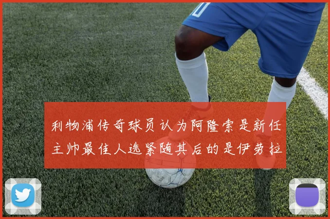 利物浦传奇球员认为阿隆索是新任主帅最佳人选紧随其后的是伊劳拉