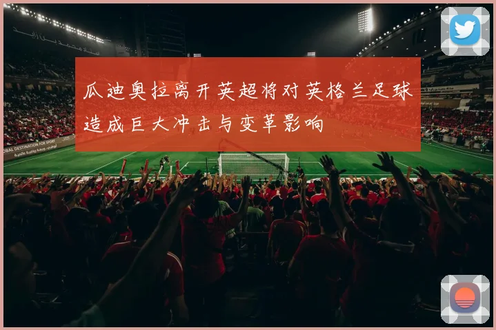 瓜迪奥拉离开英超将对英格兰足球造成巨大冲击与变革影响