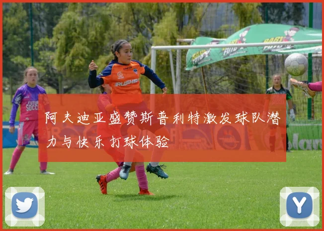 阿夫迪亚盛赞斯普利特激发球队潜力与快乐打球体验