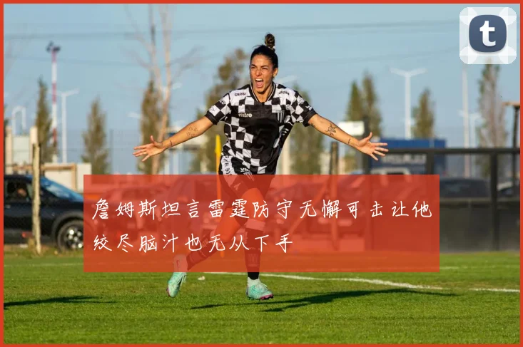詹姆斯坦言雷霆防守无懈可击让他绞尽脑汁也无从下手