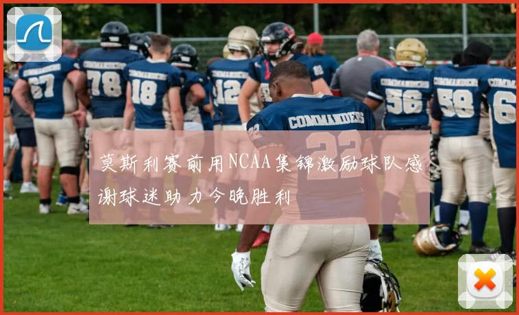 莫斯利赛前用NCAA集锦激励球队感谢球迷助力今晚胜利
