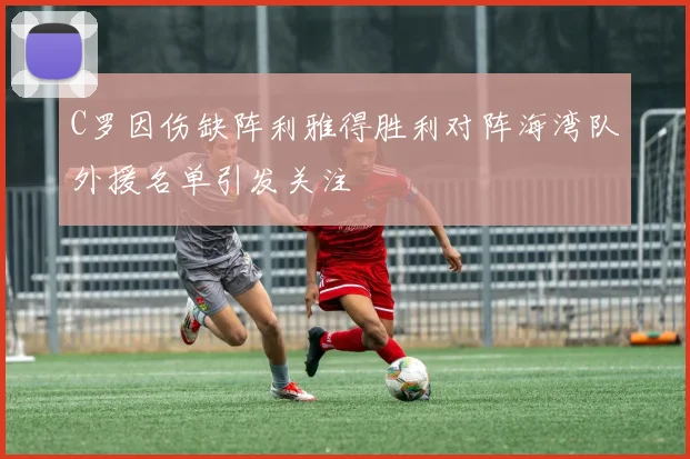 C罗因伤缺阵利雅得胜利对阵海湾队外援名单引发关注
