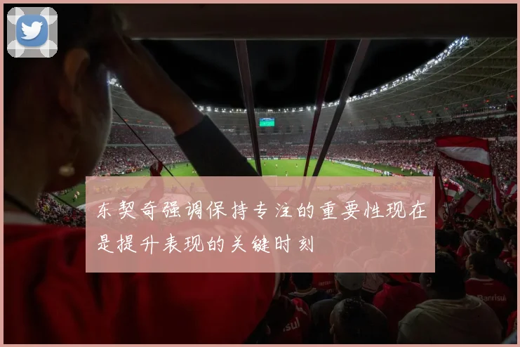 东契奇强调保持专注的重要性现在是提升表现的关键时刻