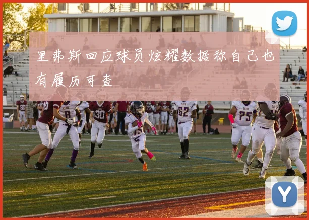 里弗斯回应球员炫耀数据称自己也有履历可查