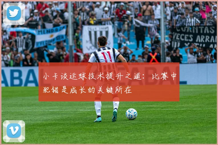 小卡谈运球技术提升之道：比赛中犯错是成长的关键所在