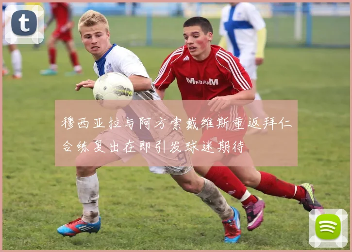 穆西亚拉与阿方索戴维斯重返拜仁合练复出在即引发球迷期待