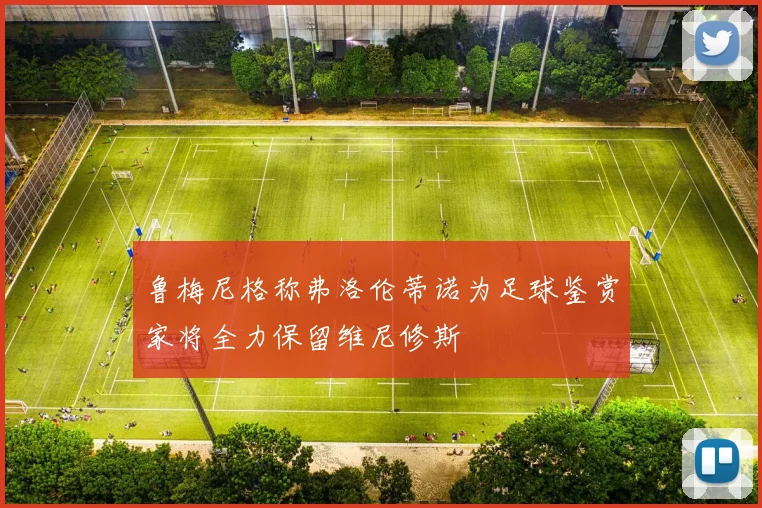 鲁梅尼格称弗洛伦蒂诺为足球鉴赏家将全力保留维尼修斯