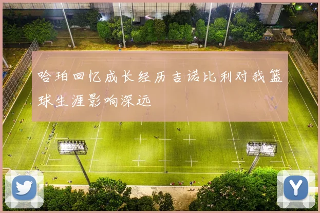 哈珀回忆成长经历吉诺比利对我篮球生涯影响深远