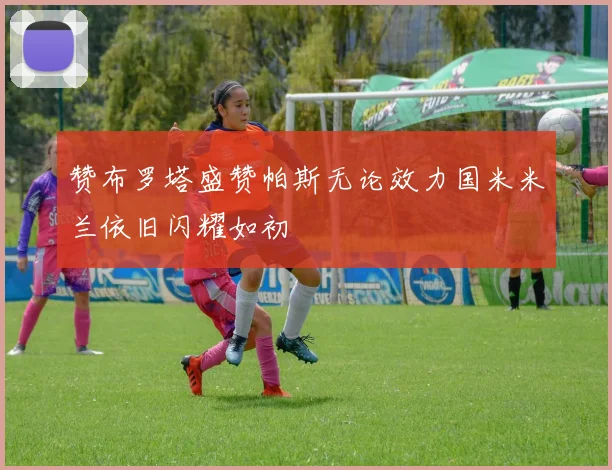 赞布罗塔盛赞帕斯无论效力国米米兰依旧闪耀如初