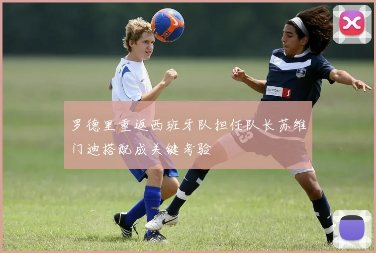 罗德里重返西班牙队担任队长苏维门迪搭配成关键考验