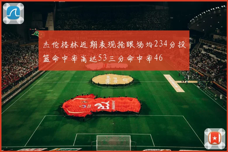 杰伦格林近期表现抢眼场均234分投篮命中率高达53三分命中率46