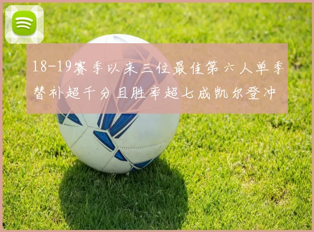 18-19赛季以来三位最佳第六人单季替补超千分且胜率超七成凯尔登冲击新高